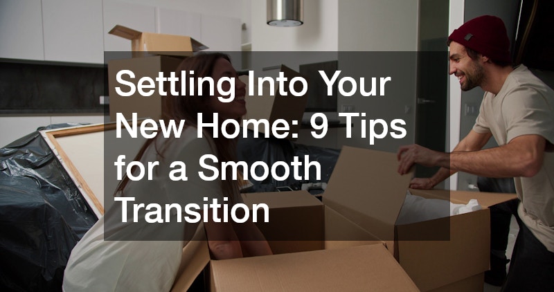 Settling Into Your New Home: 9 Tips for a Smooth Transition